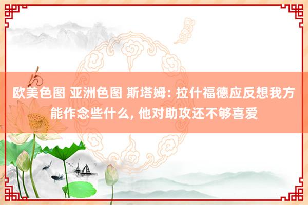 欧美色图 亚洲色图 斯塔姆: 拉什福德应反想我方能作念些什么， 他对助攻还不够喜爱