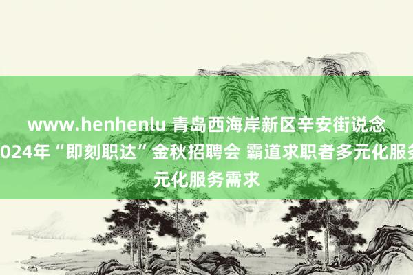 www.henhenlu 青岛西海岸新区辛安街说念举办2024年“即刻职达”金秋招聘会 霸道求职者多元化服务需求