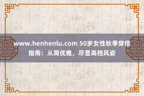 www.henhenlu.com 50岁女性秋季穿搭指南：从简优雅，尽显高档风姿