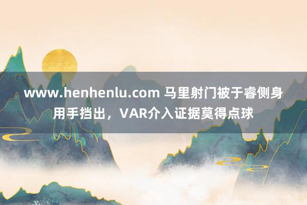 www.henhenlu.com 马里射门被于睿侧身用手挡出，VAR介入证据莫得点球