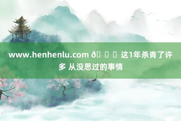 www.henhenlu.com 📔这1年杀青了许多 从没思过的事情