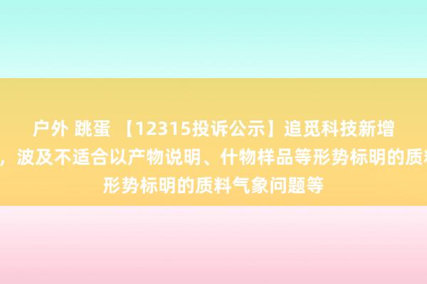 户外 跳蛋 【12315投诉公示】追觅科技新增2件投诉公示，波及不适合以产物说明、什物样品等形势标明的质料气象问题等