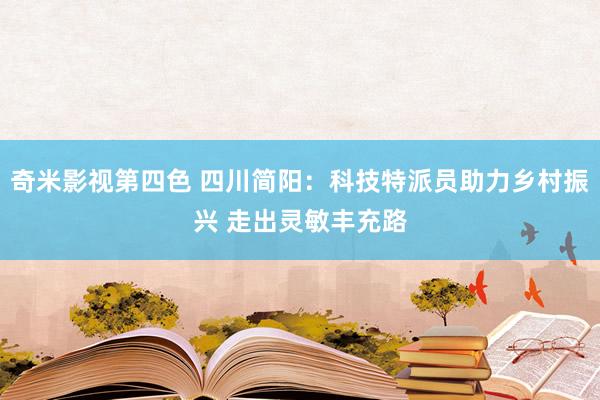 奇米影视第四色 四川简阳：科技特派员助力乡村振兴 走出灵敏丰充路