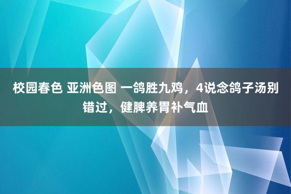 校园春色 亚洲色图 一鸽胜九鸡，4说念鸽子汤别错过，健脾养胃补气血