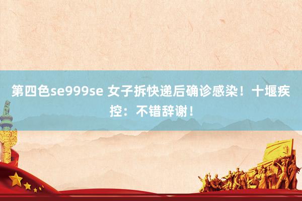 第四色se999se 女子拆快递后确诊感染！十堰疾控：不错辞谢！