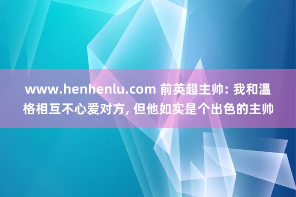 www.henhenlu.com 前英超主帅: 我和温格相互不心爱对方， 但他如实是个出色的主帅