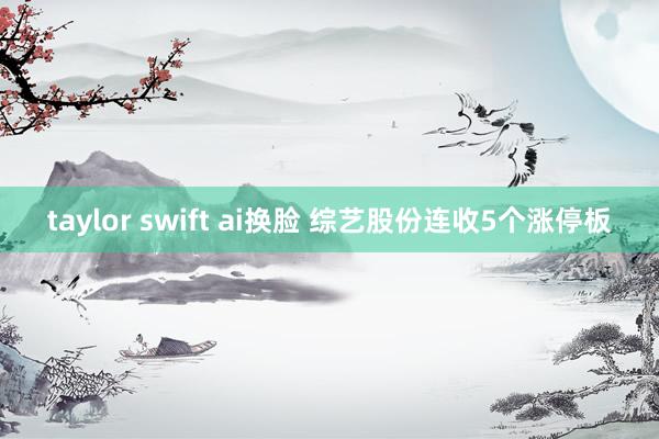 taylor swift ai换脸 综艺股份连收5个涨停板