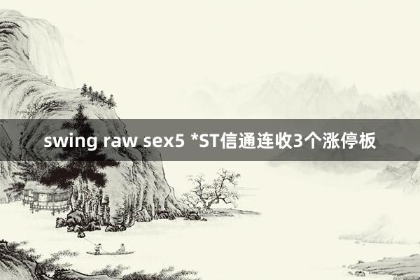 swing raw sex5 *ST信通连收3个涨停板