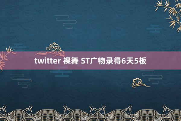 twitter 裸舞 ST广物录得6天5板