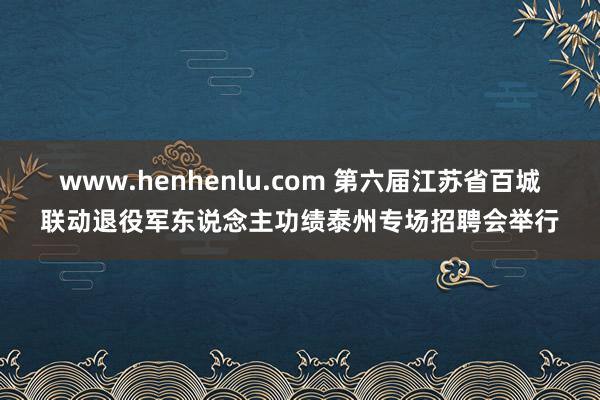 www.henhenlu.com 第六届江苏省百城联动退役军东说念主功绩泰州专场招聘会举行