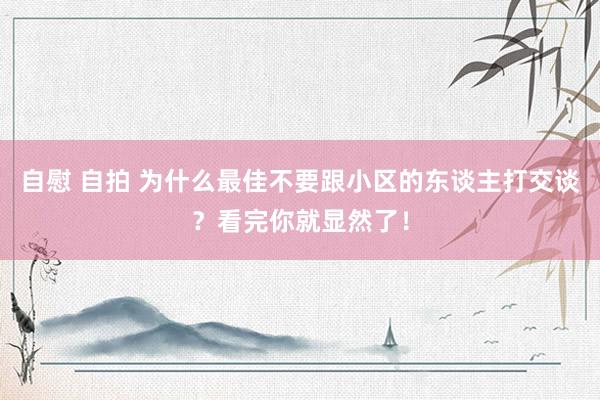 自慰 自拍 为什么最佳不要跟小区的东谈主打交谈？看完你就显然了！