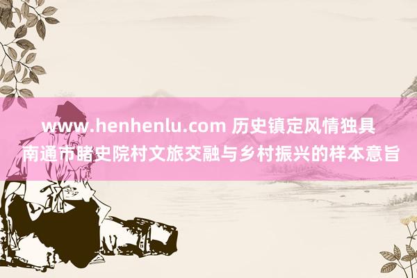 www.henhenlu.com 历史镇定风情独具 南通市睹史院村文旅交融与乡村振兴的样本意旨