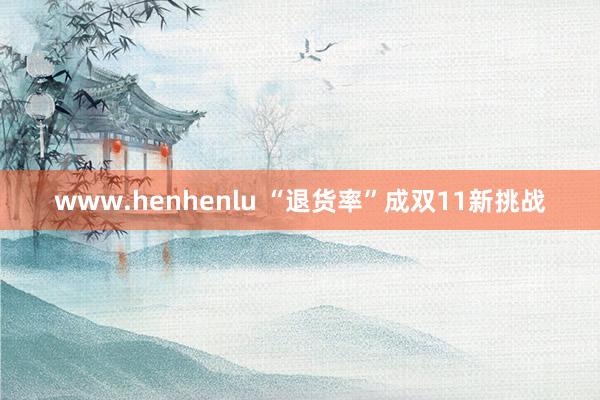 www.henhenlu “退货率”成双11新挑战