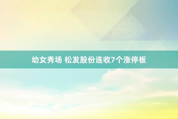 幼女秀场 松发股份连收7个涨停板