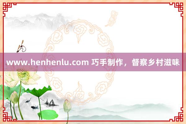 www.henhenlu.com 巧手制作，督察乡村滋味