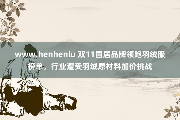 www.henhenlu 双11国居品牌领跑羽绒服榜单，行业遭受羽绒原材料加价挑战