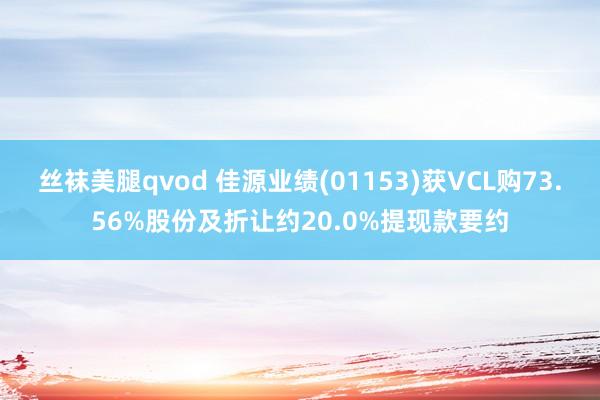 丝袜美腿qvod 佳源业绩(01153)获VCL购73.56%股份及折让约20.0%提现款要约