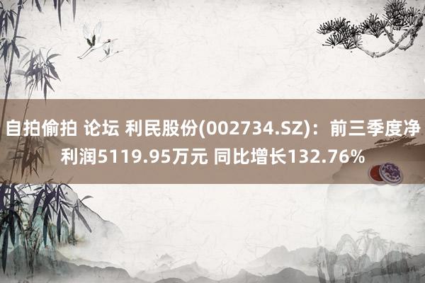 自拍偷拍 论坛 利民股份(002734.SZ)：前三季度净利润5119.95万元 同比增长132.76%