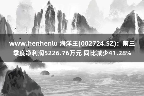 www.henhenlu 海洋王(002724.SZ)：前三季度净利润5226.76万元 同比减少41.28%