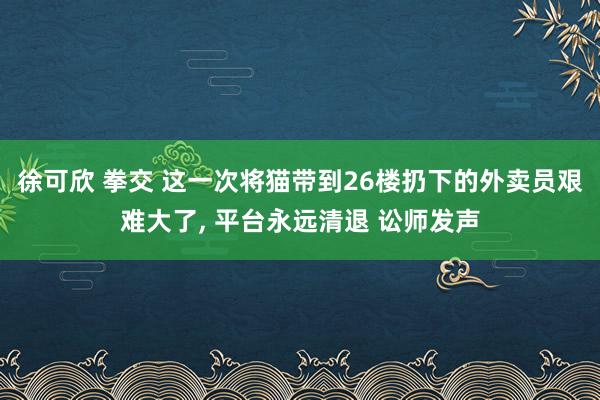 徐可欣 拳交 这一次将猫带到26楼扔下的外卖员艰难大了， 平台永远清退 讼师发声