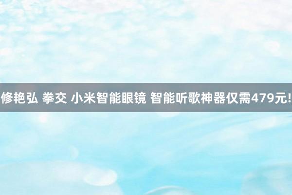 修艳弘 拳交 小米智能眼镜 智能听歌神器仅需479元!