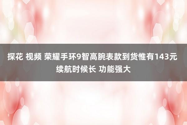 探花 视频 荣耀手环9智高腕表款到货惟有143元 续航时候长 功能强大