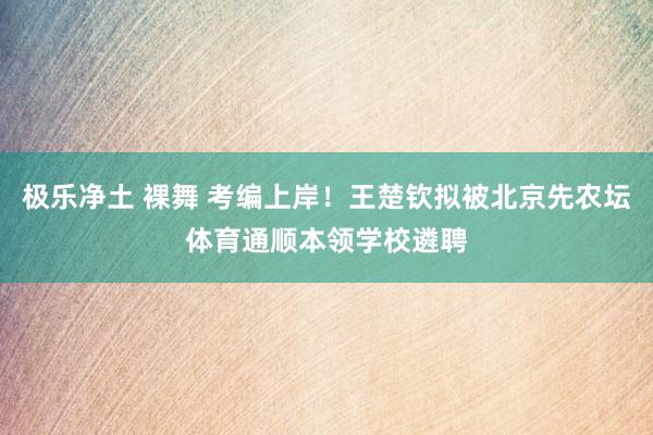 极乐净土 裸舞 考编上岸！王楚钦拟被北京先农坛体育通顺本领学校遴聘