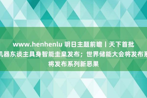 www.henhenlu 明日主题前瞻丨天下首批东谈主形机器东谈主具身智能圭臬发布；世界储能大会将发布系列新恶果