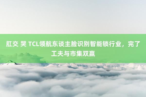 肛交 哭 TCL领航东谈主脸识别智能锁行业，完了工夫与市集双赢