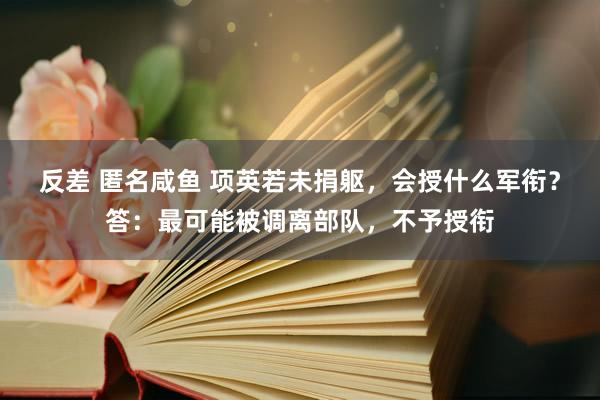 反差 匿名咸鱼 项英若未捐躯，会授什么军衔？答：最可能被调离部队，不予授衔