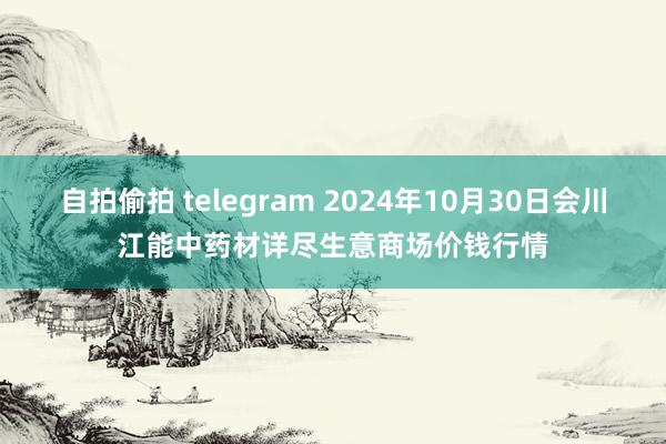 自拍偷拍 telegram 2024年10月30日会川江能中药材详尽生意商场价钱行情