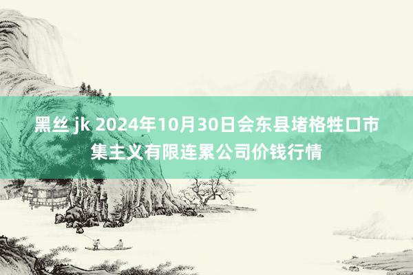 黑丝 jk 2024年10月30日会东县堵格牲口市集主义有限连累公司价钱行情