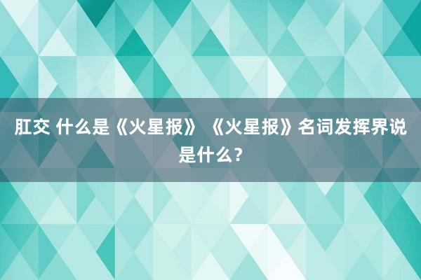 肛交 什么是《火星报》 《火星报》名词发挥界说是什么？