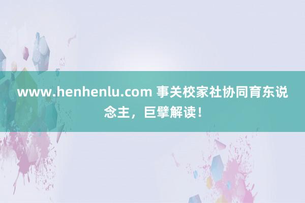 www.henhenlu.com 事关校家社协同育东说念主，巨擘解读！