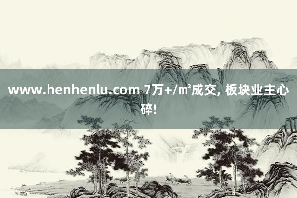 www.henhenlu.com 7万+/㎡成交， 板块业主心碎!