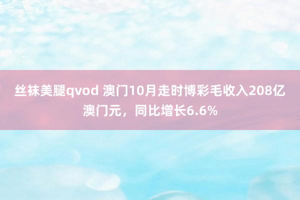 丝袜美腿qvod 澳门10月走时博彩毛收入208亿澳门元，同比增长6.6%