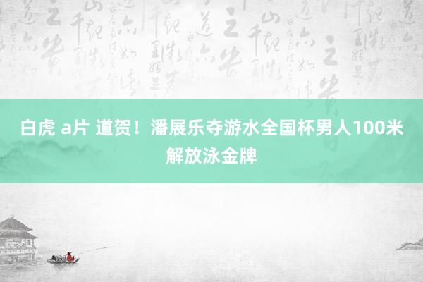 白虎 a片 道贺！潘展乐夺游水全国杯男人100米解放泳金牌