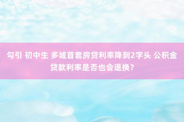 勾引 初中生 多城首套房贷利率降到2字头 公积金贷款利率是否也会退换？