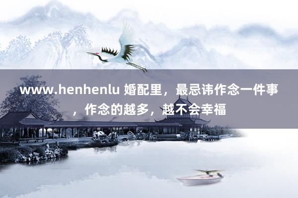 www.henhenlu 婚配里，最忌讳作念一件事，作念的越多，越不会幸福