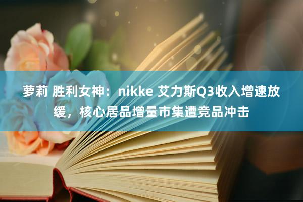 萝莉 胜利女神：nikke 艾力斯Q3收入增速放缓，核心居品增量市集遭竞品冲击