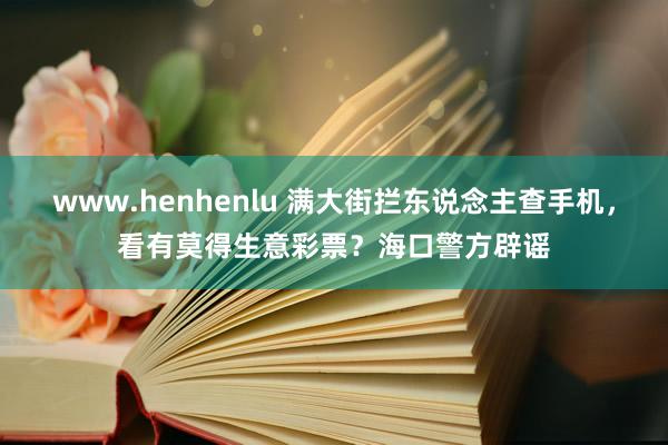 www.henhenlu 满大街拦东说念主查手机，看有莫得生意彩票？海口警方辟谣