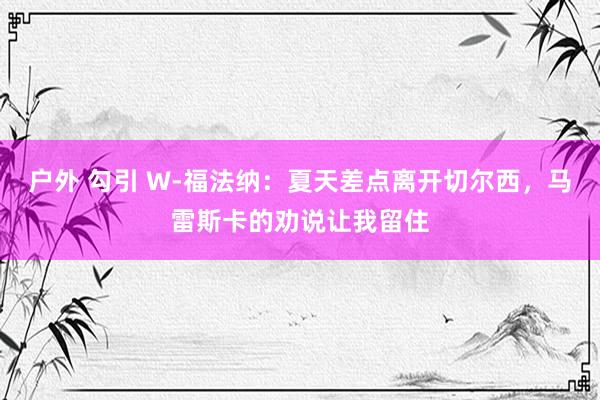 户外 勾引 W-福法纳：夏天差点离开切尔西，马雷斯卡的劝说让我留住