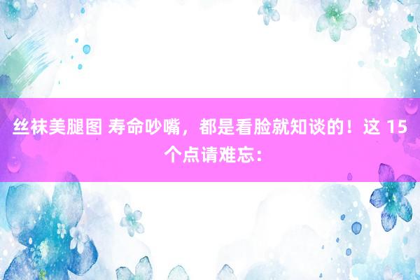 丝袜美腿图 寿命吵嘴，都是看脸就知谈的！这 15 个点请难忘：