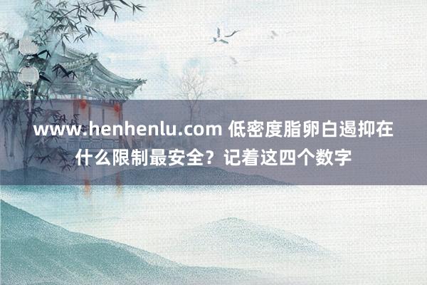 www.henhenlu.com 低密度脂卵白遏抑在什么限制最安全？记着这四个数字