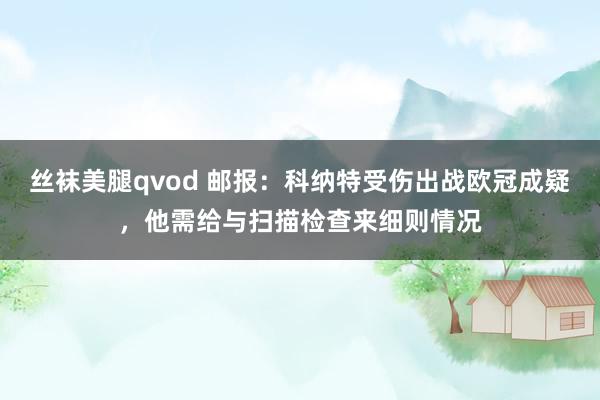 丝袜美腿qvod 邮报：科纳特受伤出战欧冠成疑，他需给与扫描检查来细则情况