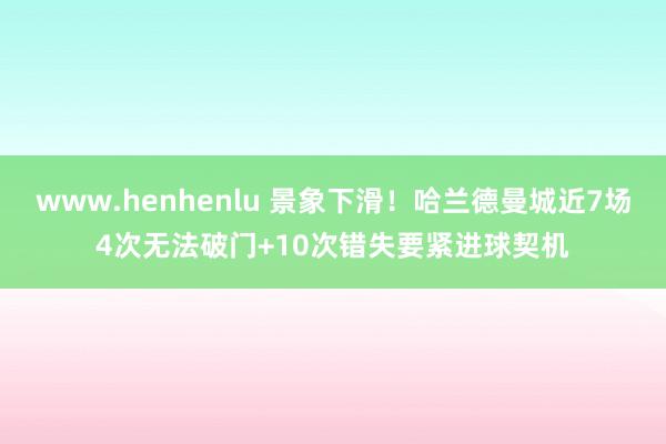 www.henhenlu 景象下滑！哈兰德曼城近7场4次无法破门+10次错失要紧进球契机