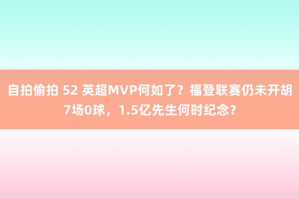 自拍偷拍 52 英超MVP何如了？福登联赛仍未开胡7场0球，1.5亿先生何时纪念？