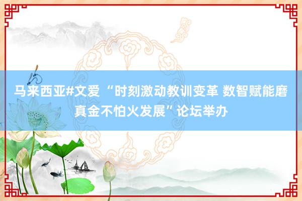 马来西亚#文爱 “时刻激动教训变革 数智赋能磨真金不怕火发展”论坛举办