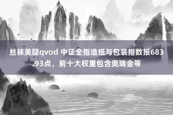 丝袜美腿qvod 中证全指造纸与包装指数报683.93点，前十大权重包含奥瑞金等