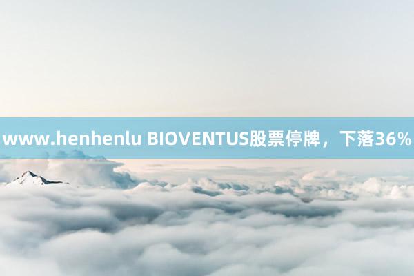 www.henhenlu BIOVENTUS股票停牌，下落36%